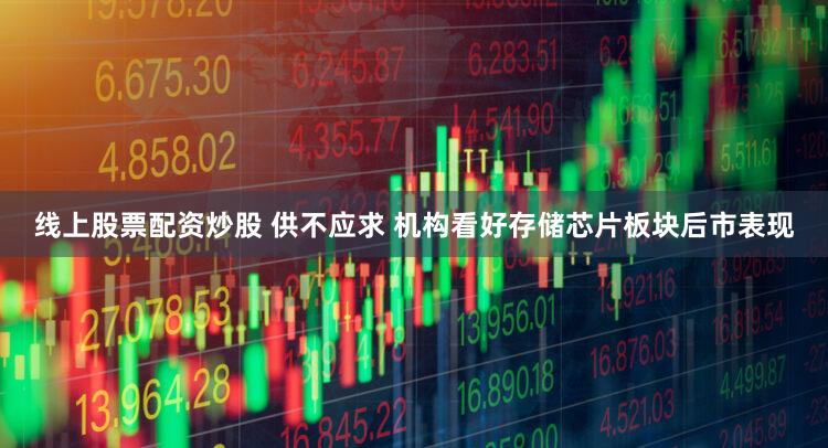 线上股票配资炒股 供不应求 机构看好存储芯片板块后市表现