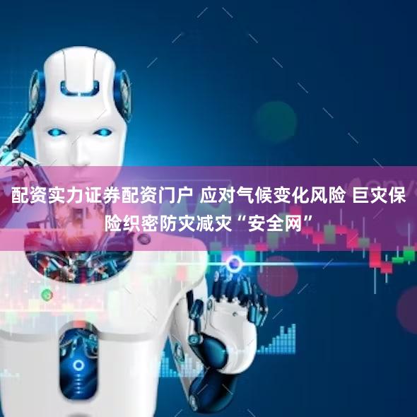 配资实力证券配资门户 应对气候变化风险 巨灾保险织密防灾减灾“安全网”