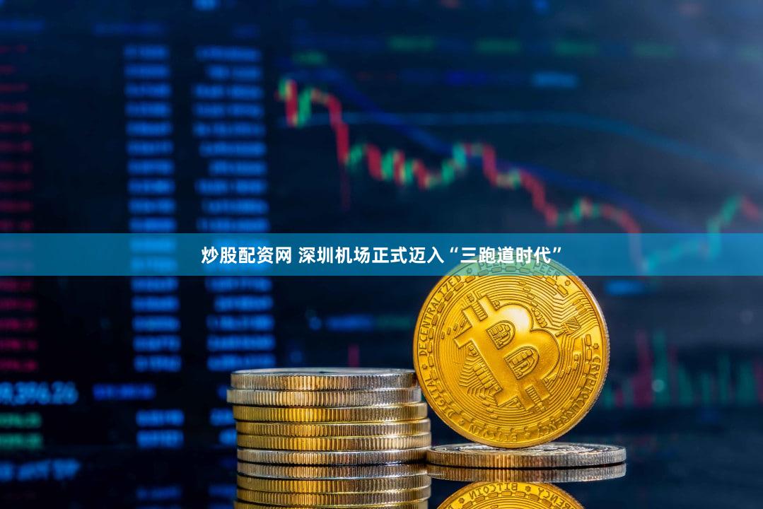 炒股配资网 深圳机场正式迈入“三跑道时代”