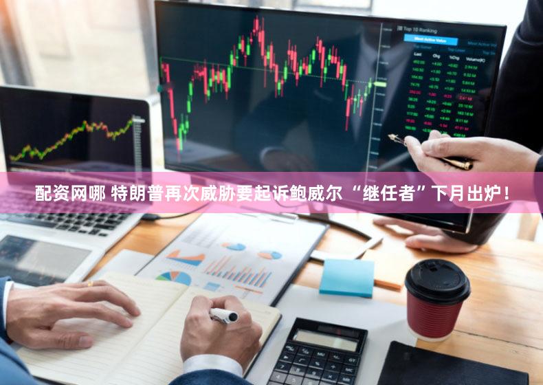配资网哪 特朗普再次威胁要起诉鲍威尔 “继任者”下月出炉！