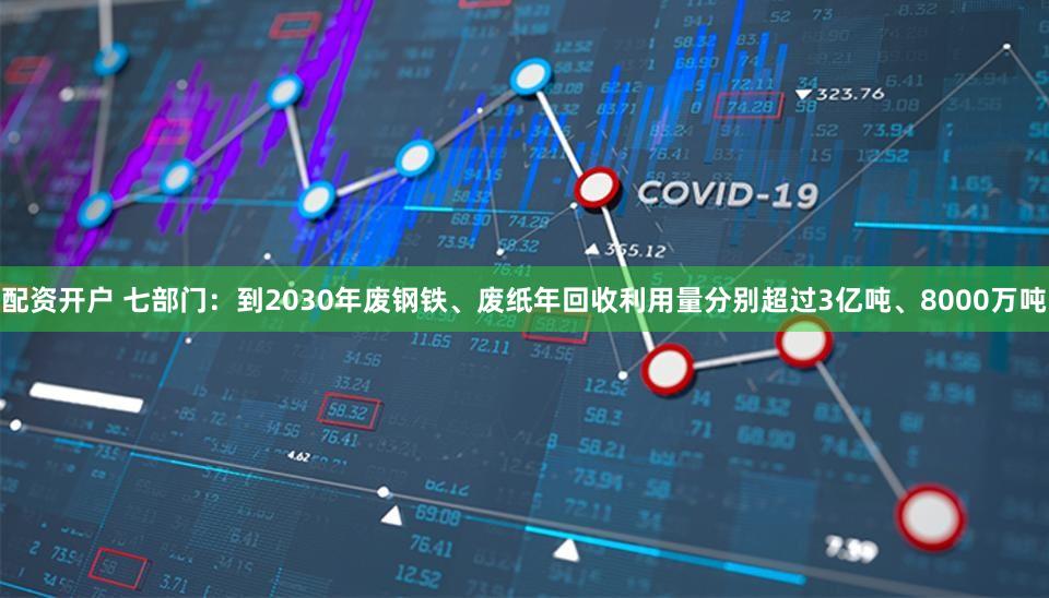 配资开户 七部门：到2030年废钢铁、废纸年回收利用量分别超过3亿吨、8000万吨