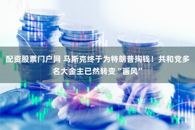 配资股票门户网 马斯克终于为特朗普掏钱!共和党多名大金主已然转变“画风”