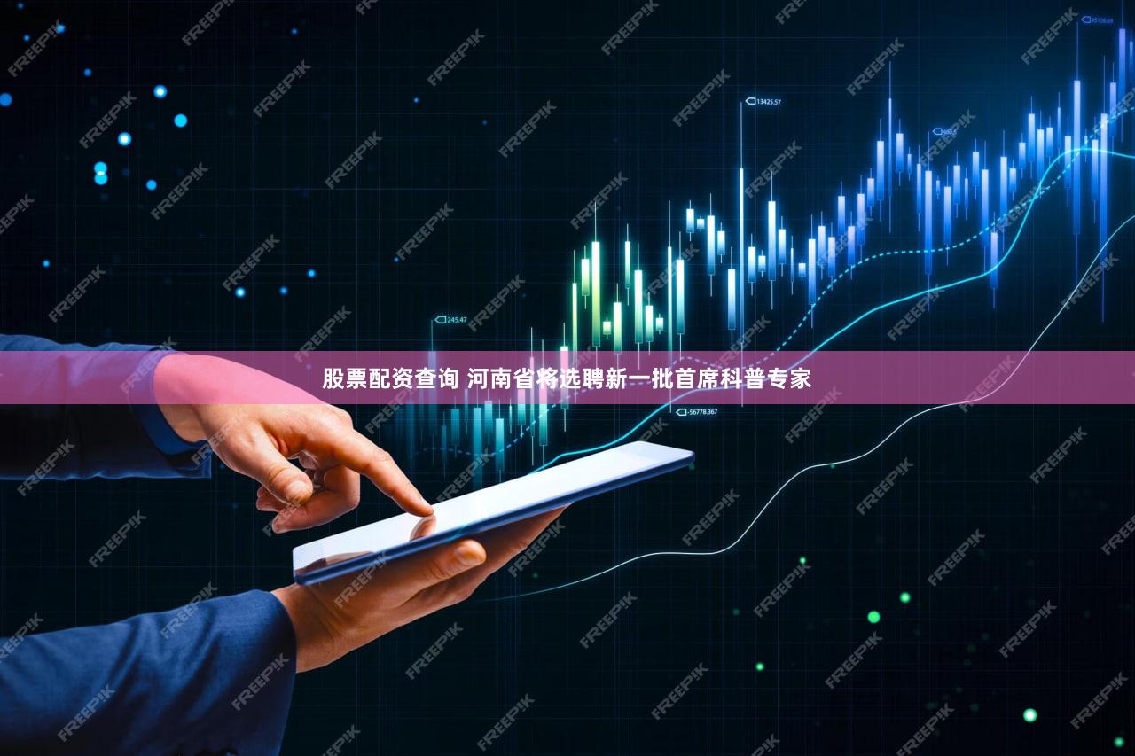 股票配资查询 河南省将选聘新一批首席科普专家