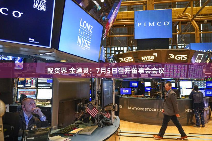 配资界 金通灵：7月5日召开董事会会议
