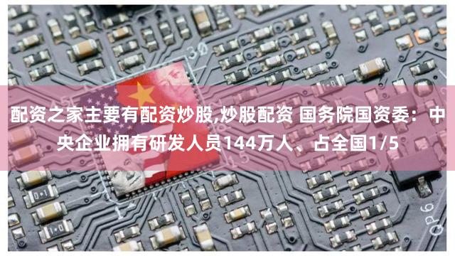 配资之家主要有配资炒股,炒股配资 国务院国资委：中央企业拥有研发人员144万人、占全国1/5