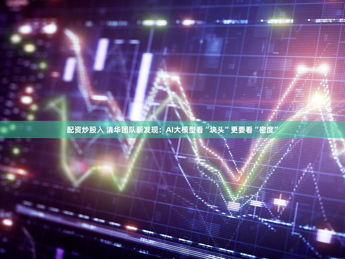 配资炒股入 清华团队新发现：AI大模型看“块头”更要看“密度”