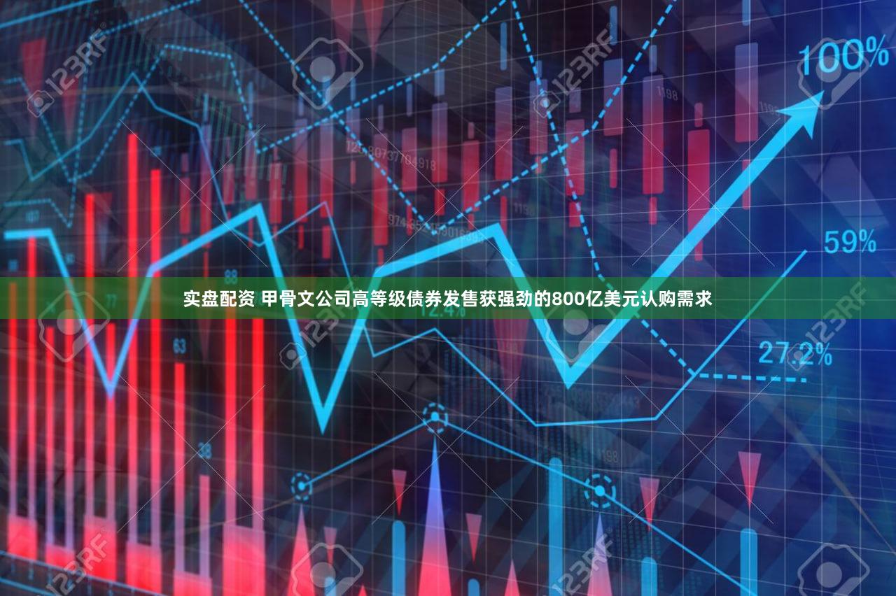 实盘配资 甲骨文公司高等级债券发售获强劲的800亿美元认购需求
