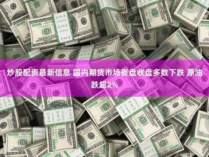 炒股配资最新信息 国内期货市场夜盘收盘多数下跌 原油跌超2%