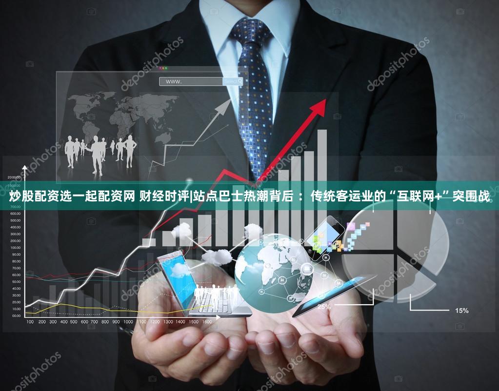 炒股配资选一起配资网 财经时评|站点巴士热潮背后 ：传统客运业的“互联网+”突围战