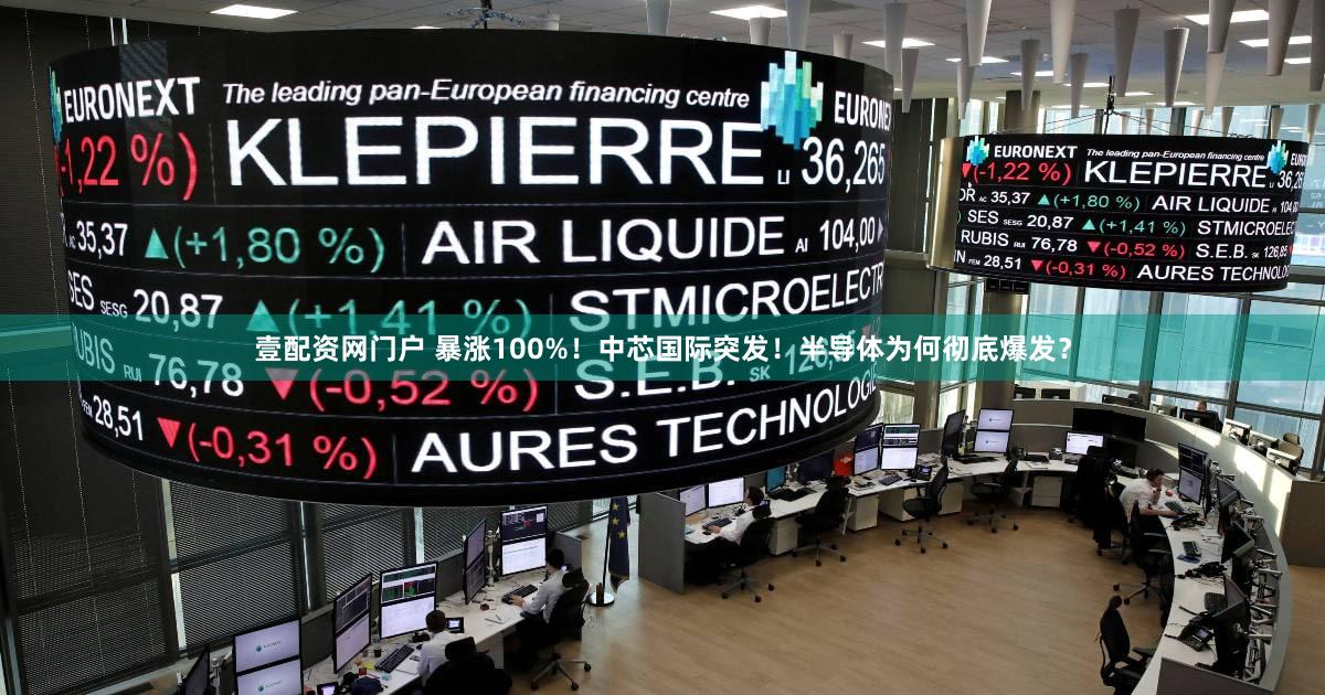 壹配资网门户 暴涨100%!中芯国际突发!半导体为何彻底爆发?