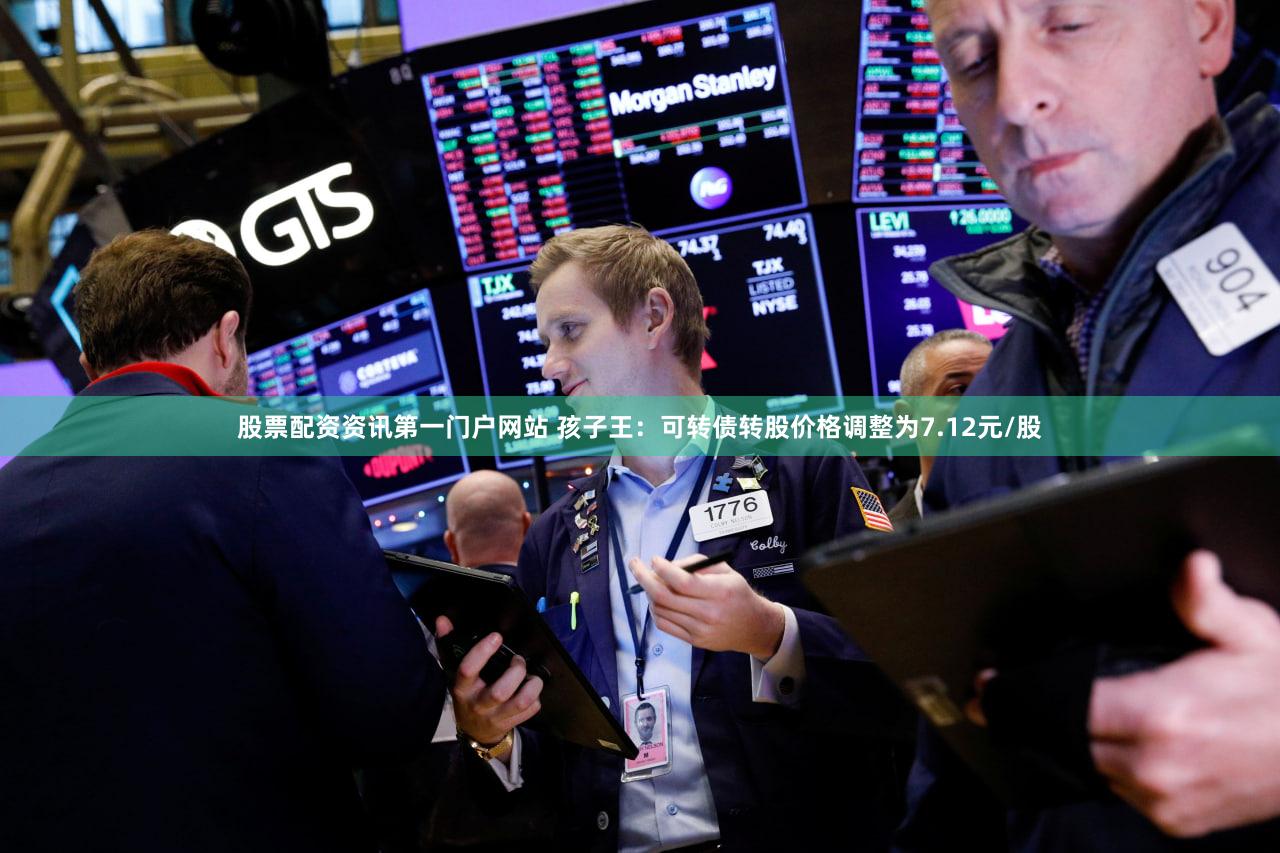 股票配资资讯第一门户网站 孩子王：可转债转股价格调整为7.12元/股